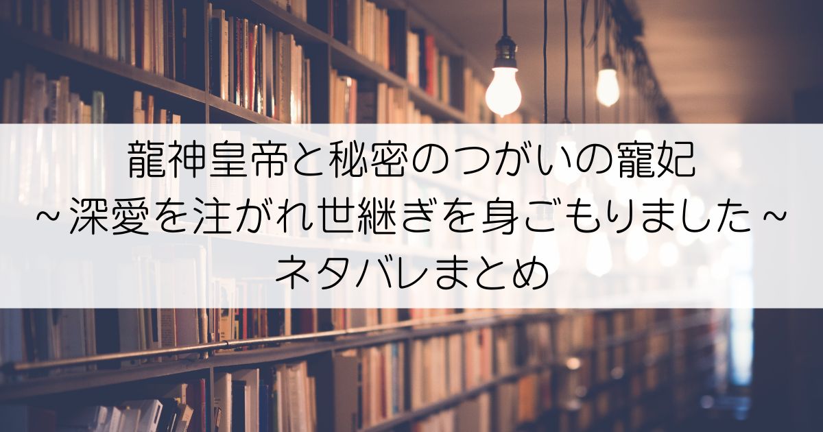 龍神皇帝と秘密のつがいの寵妃～深愛を注がれ世継ぎを身ごもりました～ネタバレアイキャッチ