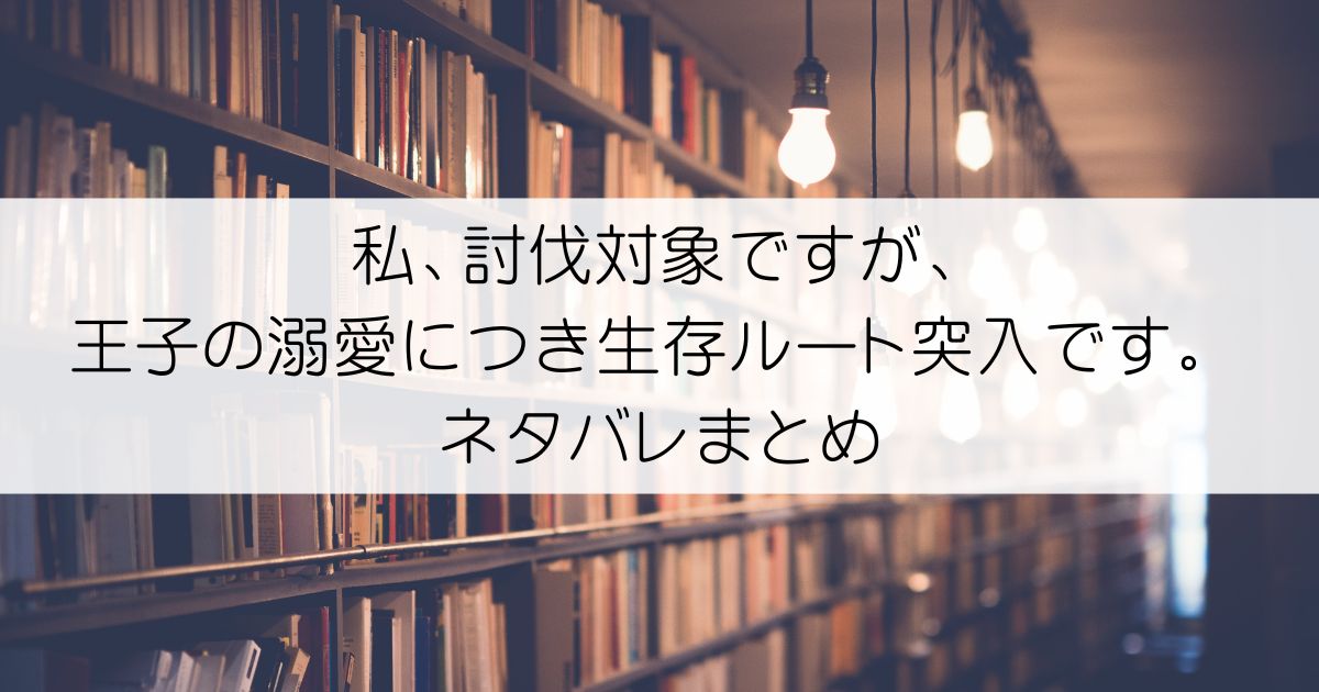 私、討伐対象ですが、王子の溺愛につき生存ルート突入です。 ネタバレアイキャッチ