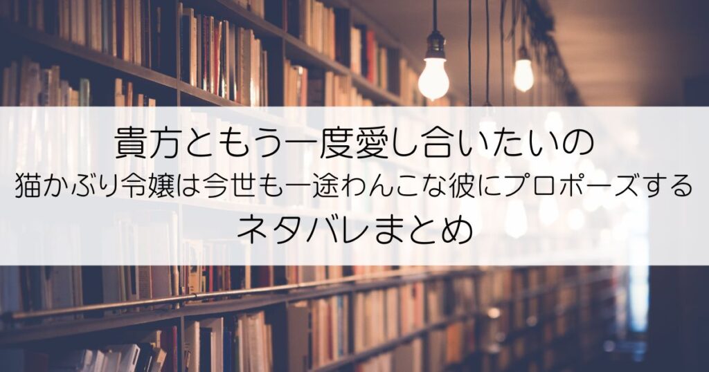 貴方ともう一度愛し合いたいの 猫かぶり令嬢は今世も一途わんこな彼にプロポーズするネタバレアイキャッチ
