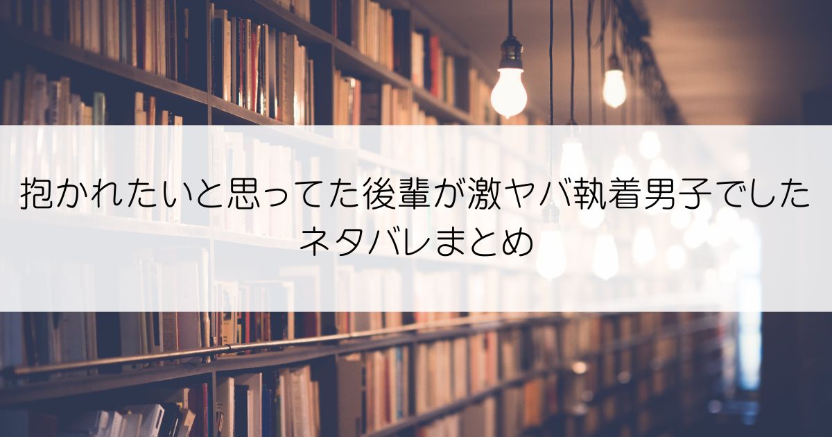 抱かれたいと思ってた後輩が激ヤバ執着男子でしたネタバレアイキャッチ