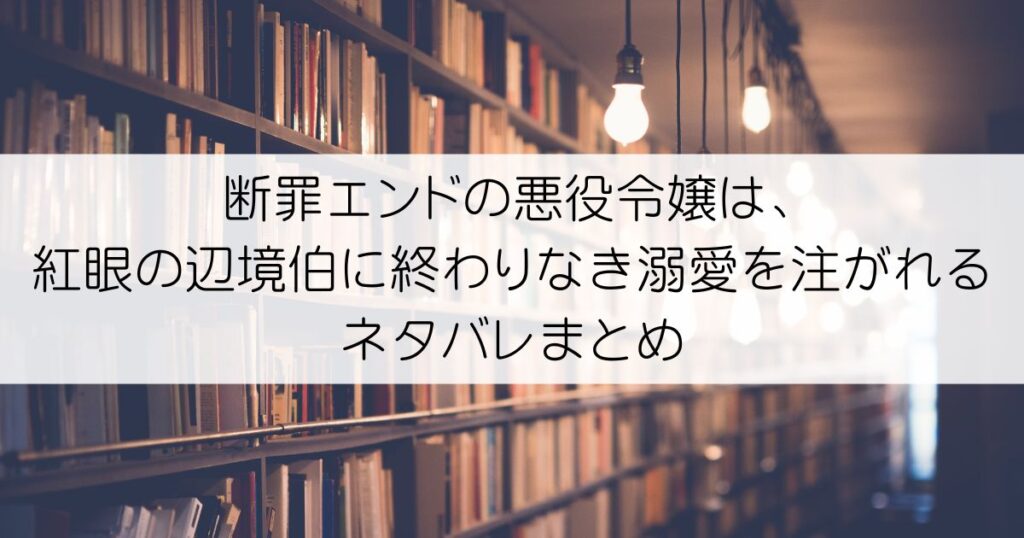 断罪エンドの悪役令嬢は、紅眼の辺境伯に終わりなき溺愛を注がれるネタバレアイキャッチ