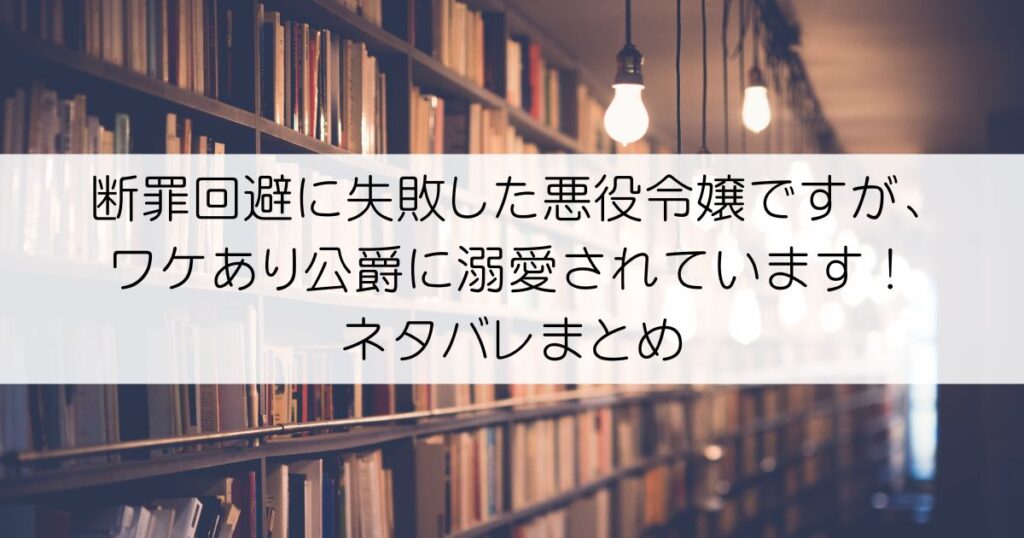 断罪回避に失敗した悪役令嬢ですが、ワケあり公爵に溺愛されています！ネタバレアイキャッチ