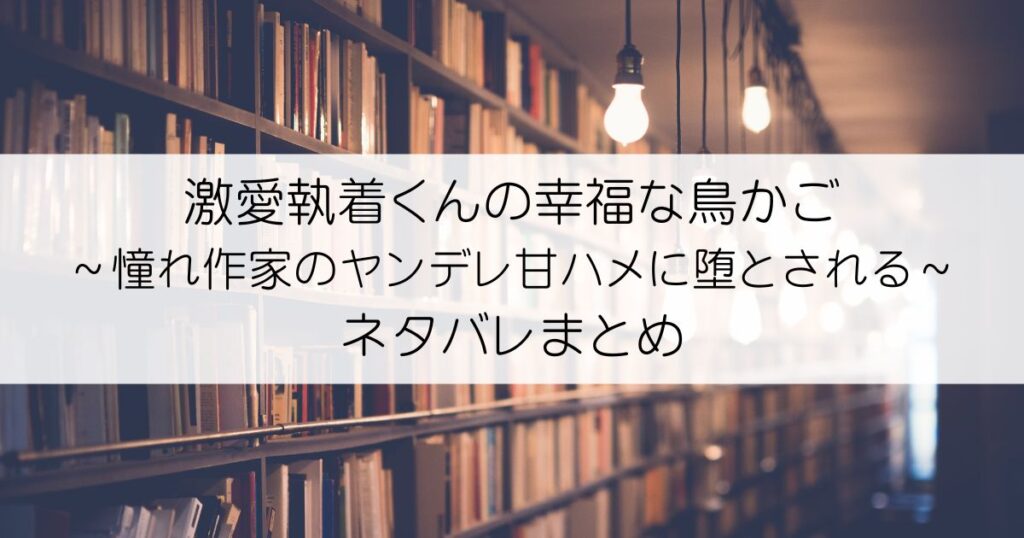 激愛執着くんの幸福な鳥かご ～憧れ作家のヤンデレ甘ハメに堕とされる～ネタバレアイキャッチ