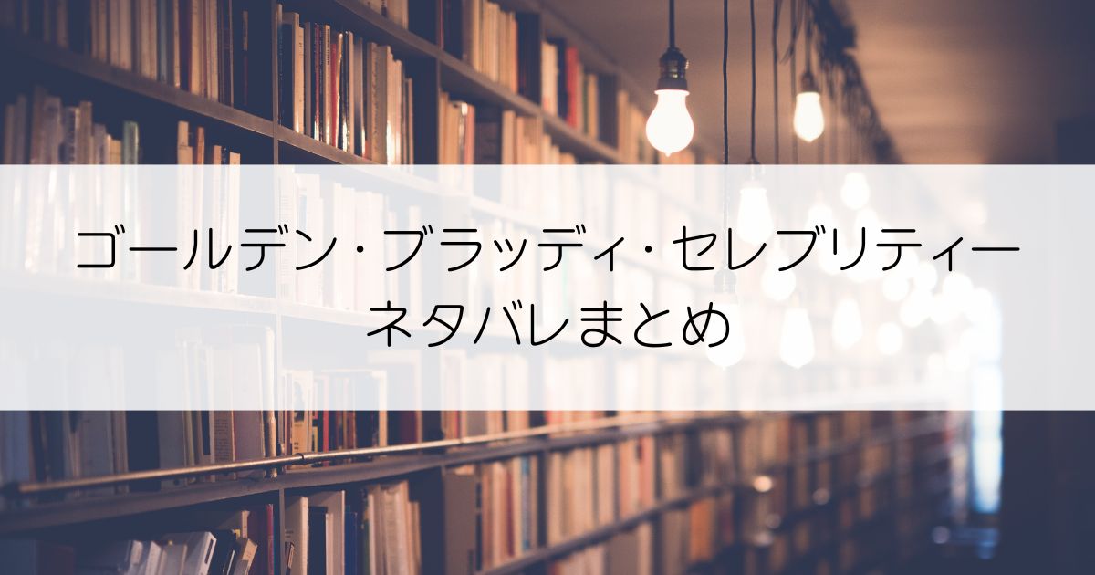 ゴールデン・ブラッディ・セレブリティーネタバレアイキャッチ