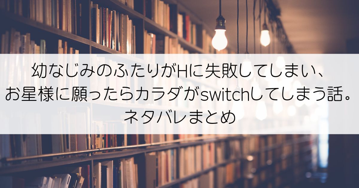 幼なじみのふたりがHに失敗してしまい、お星様に願ったらカラダがswitchしてしまう話。ネタバレアイキャッチ