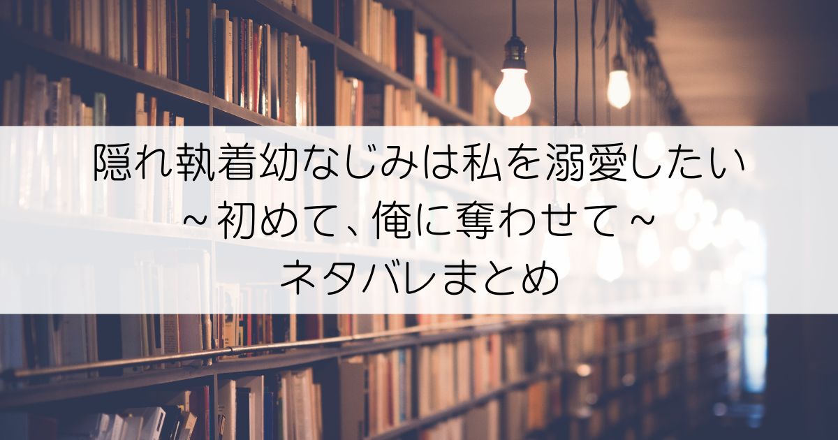 隠れ執着幼なじみは私を溺愛したい～初めて、俺に奪わせてネタバレアイキャッチ