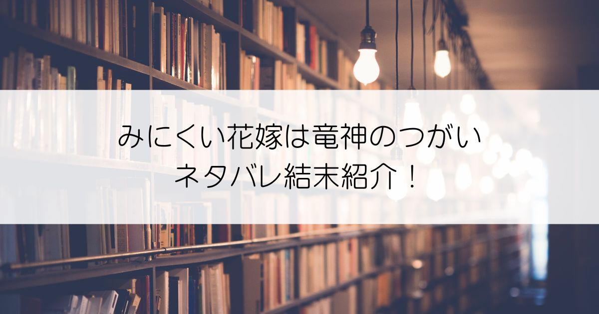 みにくい花嫁は竜神のつがいネタバレアイキャッチ