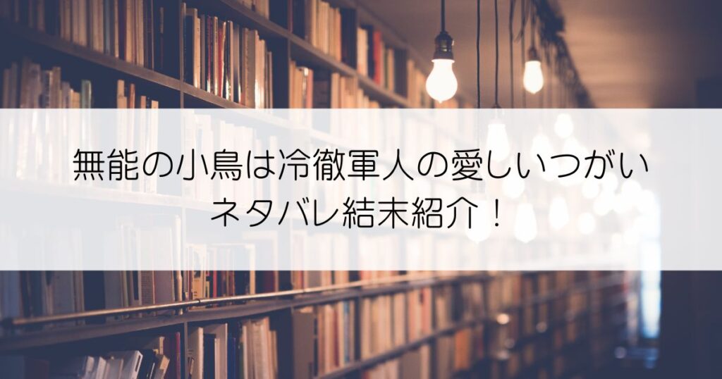 無能の小鳥は冷徹軍人の愛しいつがいネタバレアイキャッチ