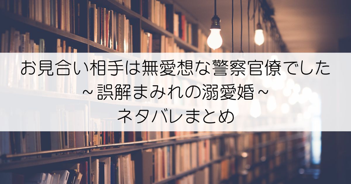 お見合い相手は無愛想な警察官僚でした ～誤解まみれの溺愛婚～ネタバレアイキャッチ
