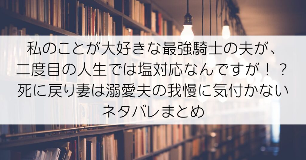 私のことが大好きな最強騎士の夫が、二度目の人生では塩対応なんですが！？死に戻り妻は溺愛夫の我慢に気付かないネタバレアイキャッチ