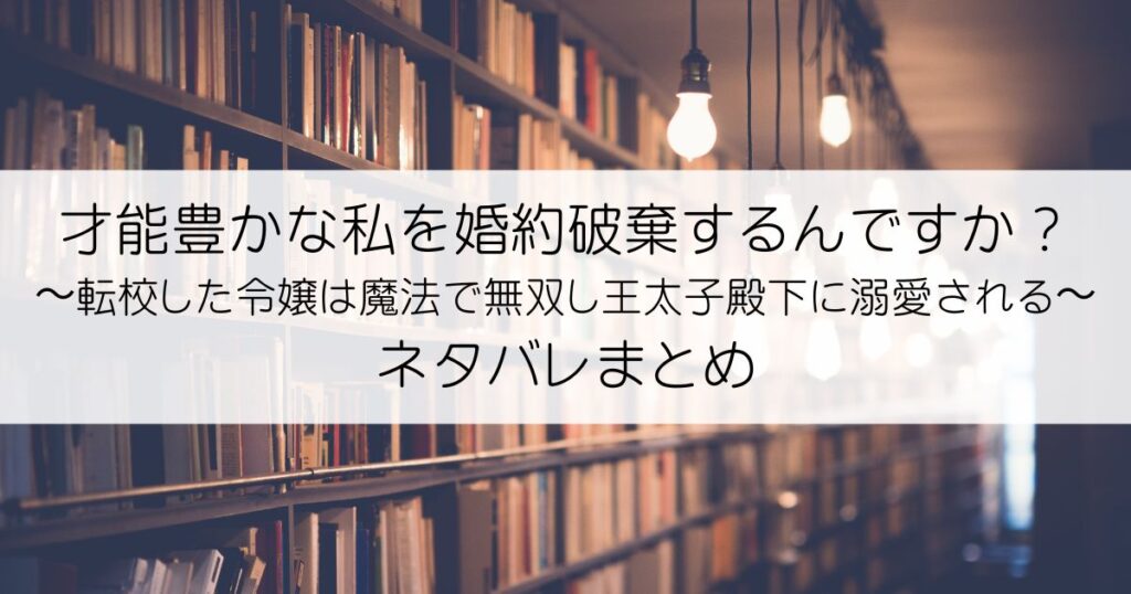 才能豊かな私を婚約破棄するんですか？〜転校した令嬢は魔法で無双し王太子殿下に溺愛される〜ネタバレアイキャッチ