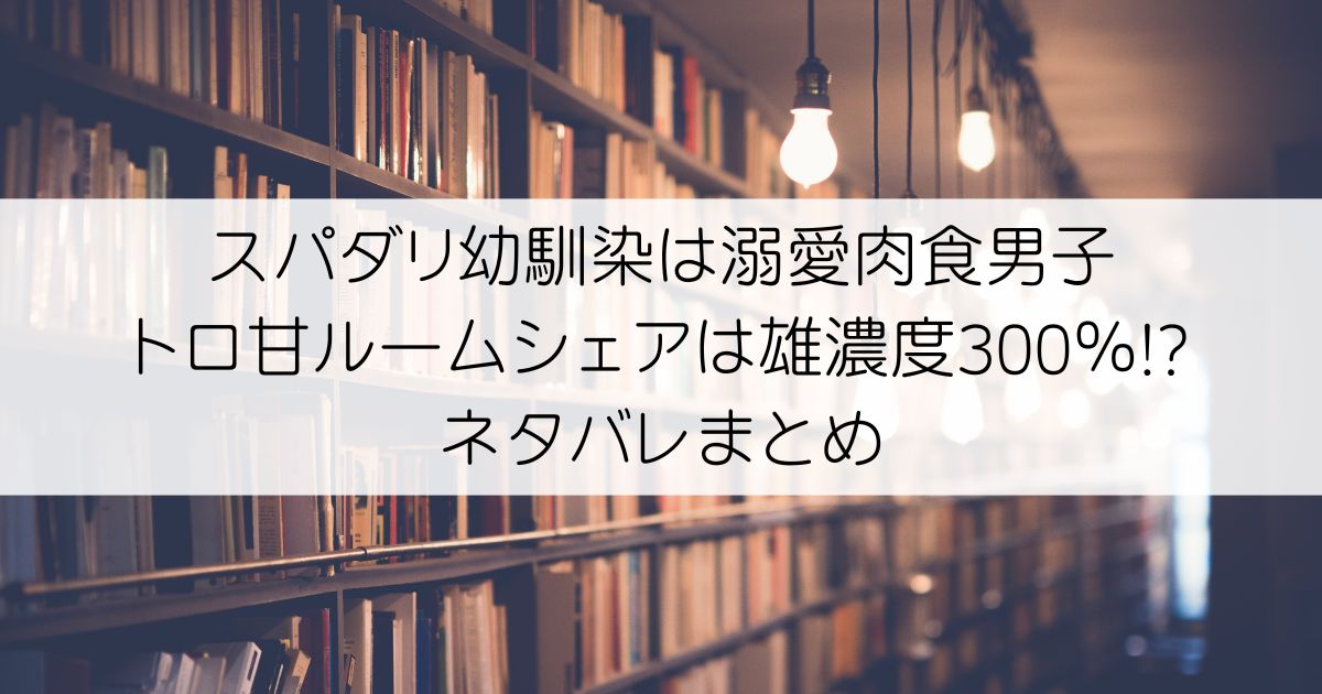 スパダリ幼馴染は溺愛肉食男子 トロ甘ルームシェアは雄濃度300％!?ネタバレアイキャッチ