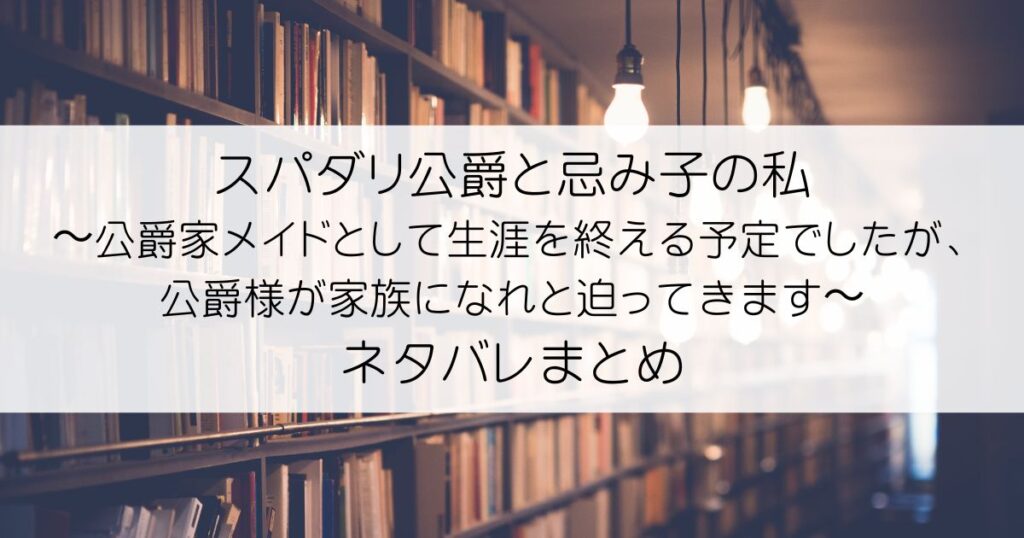 スパダリ公爵と忌み子の私〜公爵家メイドとして生涯を終える予定でしたが、公爵様が家族になれと迫ってきます〜ネタバレアイキャッチ