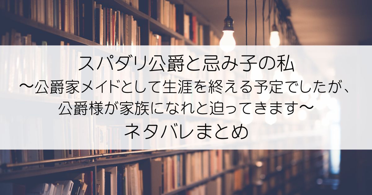 スパダリ公爵と忌み子の私〜公爵家メイドとして生涯を終える予定でしたが、公爵様が家族になれと迫ってきます〜ネタバレアイキャッチ