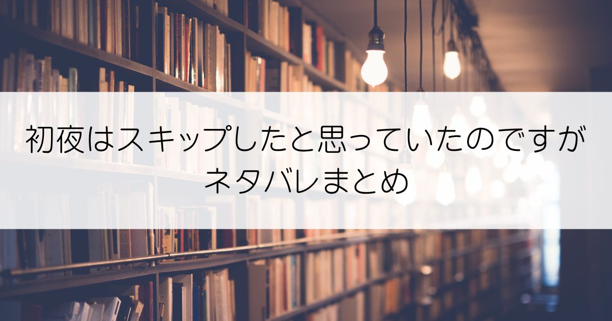 初夜はスキップしたと思っていたのですがネタバレアイキャッチ