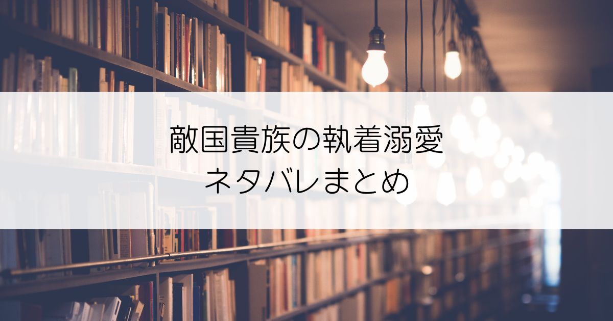 敵国貴族の執着溺愛ネタバレアイキャッチ