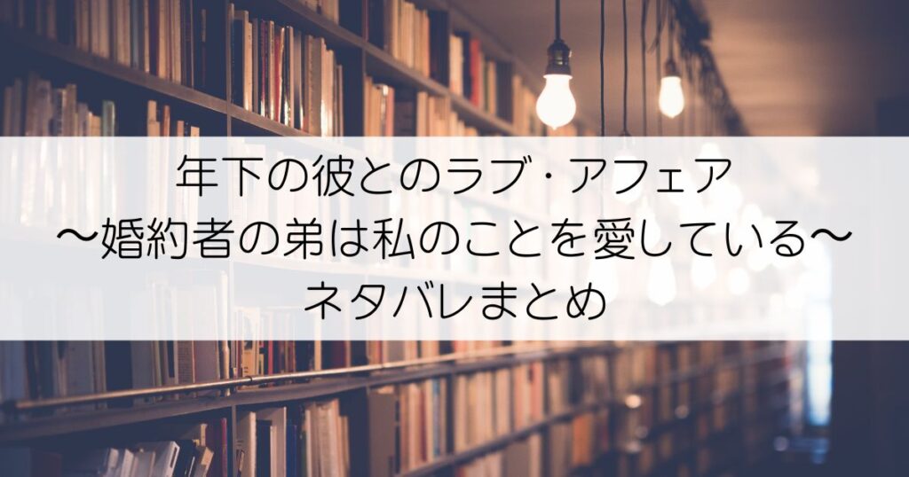 年下の彼とのラブ・アフェア〜婚約者の弟は私のことを愛している〜ネタバレアイキャッチ
