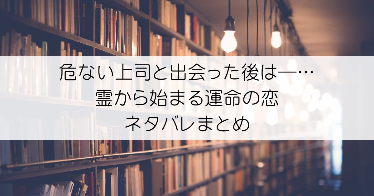 危ない上司と出会った後は―… 霊から始まる運命の恋ネタバレアイキャッチ