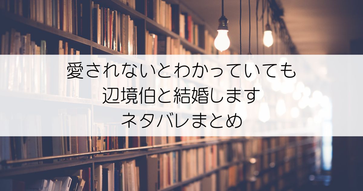 愛されないとわかっていても辺境伯と結婚しますネタバレアイキャッチ