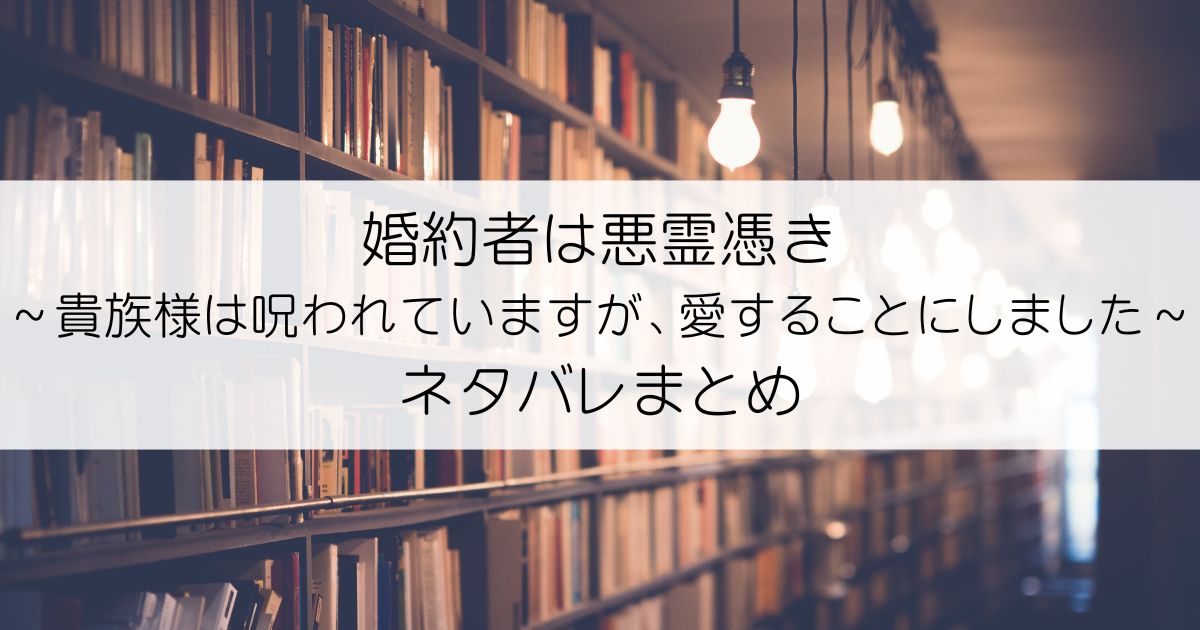 婚約者は悪霊憑き～貴族様は呪われていますが、愛することにしました～ネタバレアイキャッチ