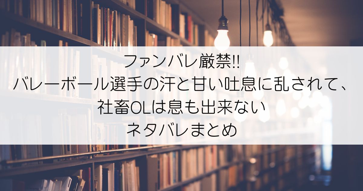 ファンバレ厳禁!!バレーボール選手の汗と甘い吐息に乱されて、社畜OLは息も出来ないネタバレアイキャッチ