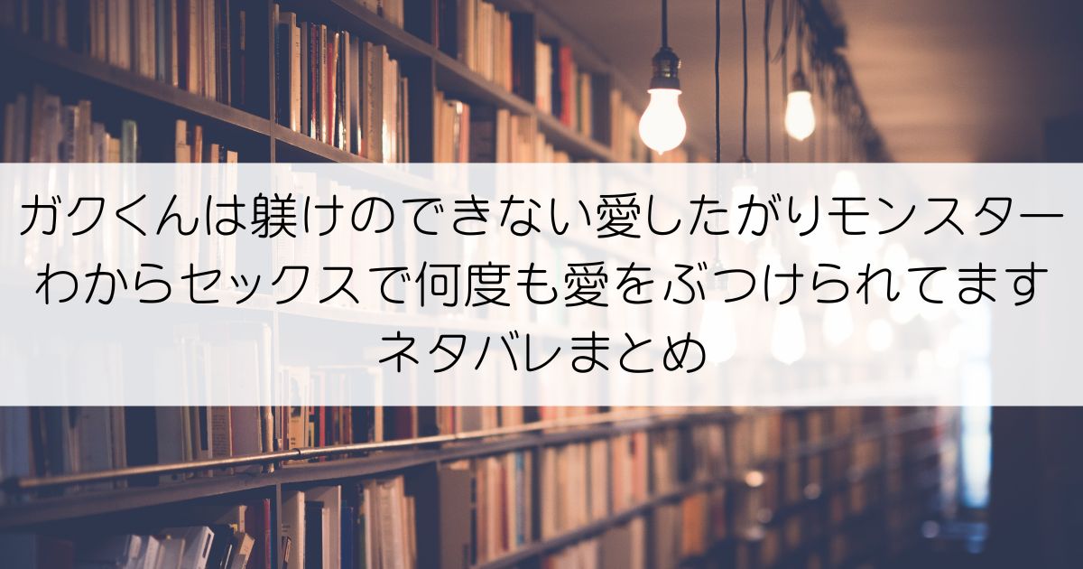 ガクくんは躾けのできない愛したがりモンスター わからセックスで何度も愛をぶつけられてますネタバレアイキャッチ