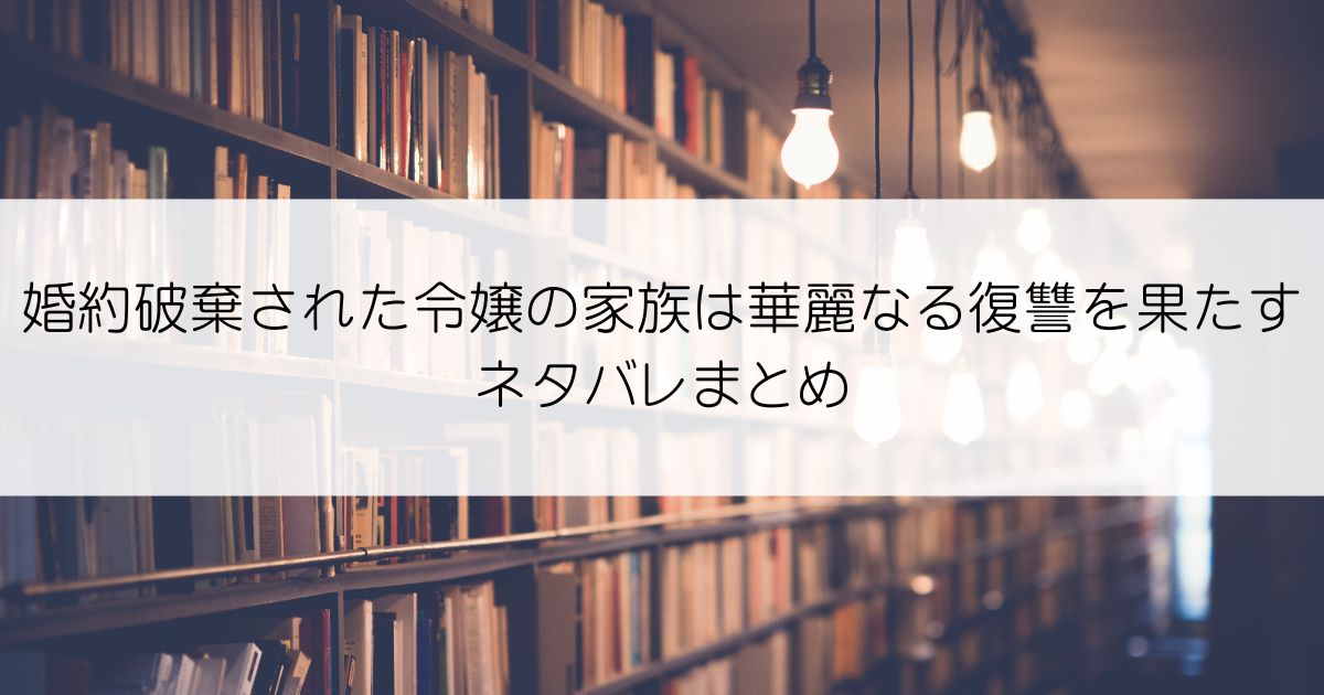婚約破棄された令嬢の家族は華麗なる復讐を果たすネタバレアイキャッチ