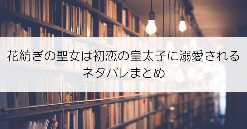 花紡ぎの聖女は初恋の皇太子に溺愛されるネタバレアイキャッチ