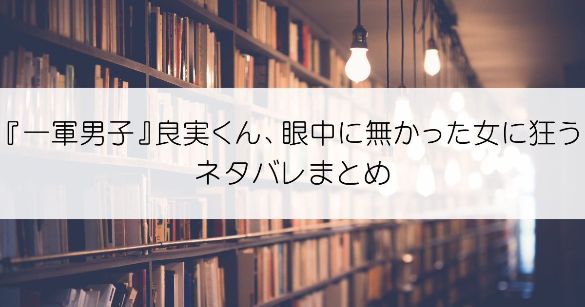 『一軍男子』良実くん、眼中に無かった女に狂うネタバレアイキャッチ