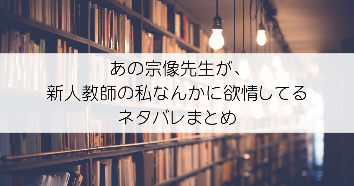 あの宗像先生が、新人教師の私なんかに欲情してるネタバレアイキャッチ