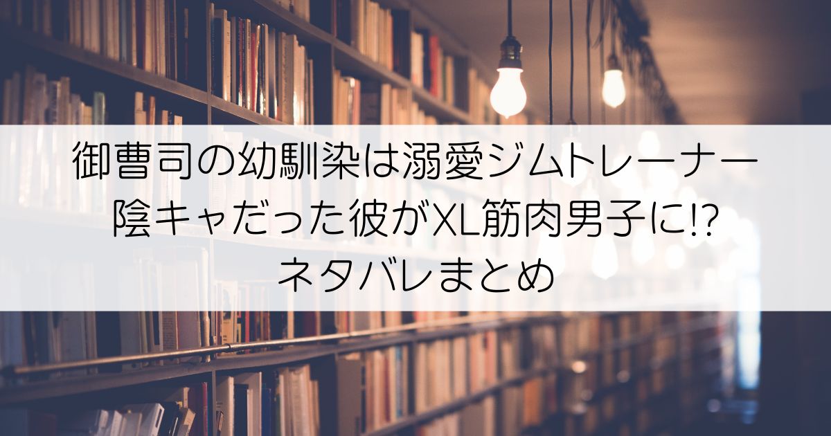 御曹司の幼馴染は溺愛ジムトレーナー 陰キャだった彼がXL筋肉男子に!?ネタバレアイキャッチ