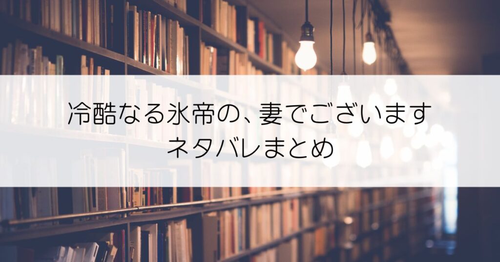 冷酷なる氷帝の、妻でございます ～義妹に婚約者を押し付けられたけど、意外と可愛い彼に溺愛され幸せに暮らしてる～ネタバレアイキャッチ