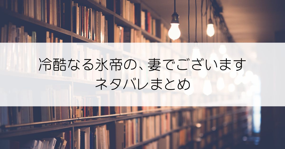 冷酷なる氷帝の、妻でございます ～義妹に婚約者を押し付けられたけど、意外と可愛い彼に溺愛され幸せに暮らしてる～ネタバレアイキャッチ
