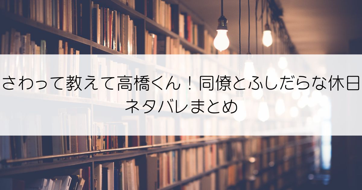 さわって教えて高橋くん！ 同僚とふしだらな休日ネタバレアイキャッチ