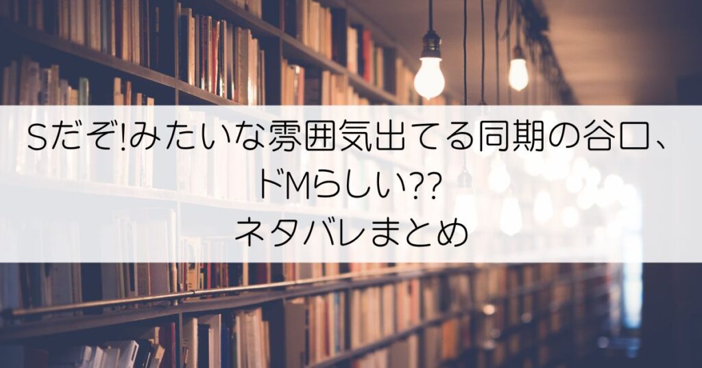 Sだぞ!みたいな雰囲気出てる同期の谷口、ドMらしい??ネタバレアイキャッチ