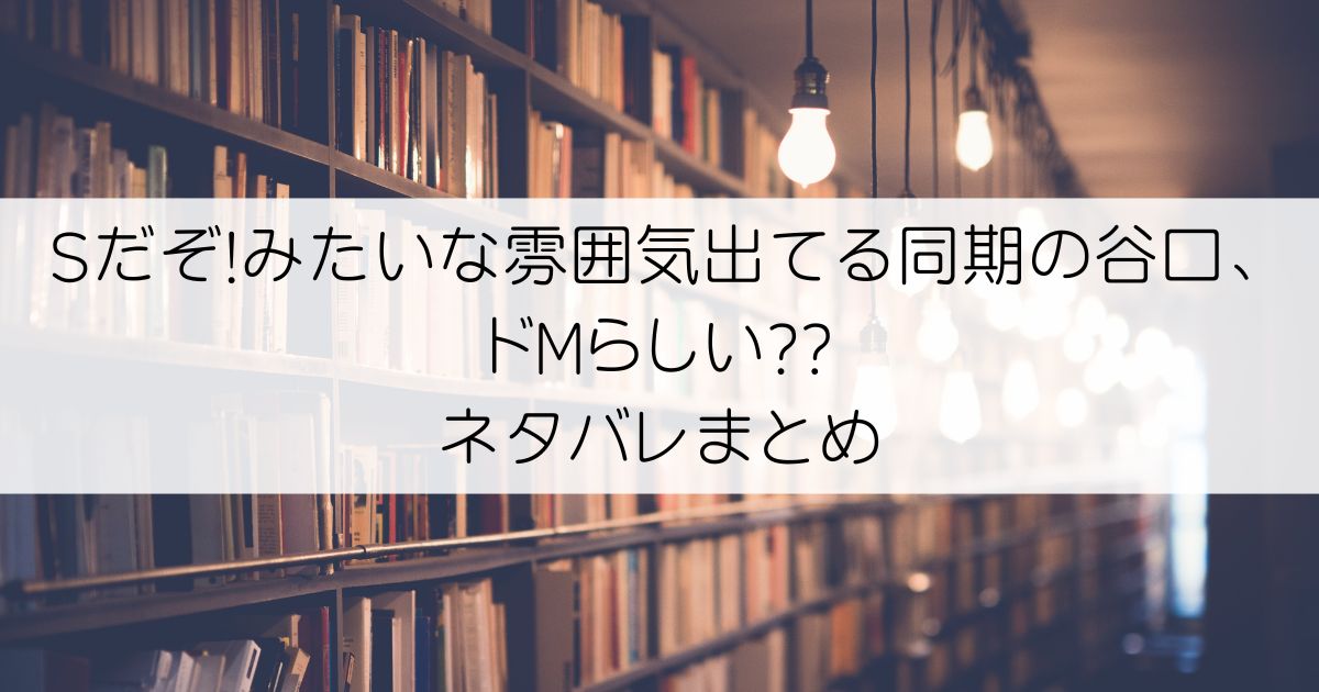 Sだぞ!みたいな雰囲気出てる同期の谷口、ドMらしい??ネタバレアイキャッチ