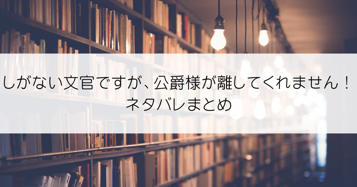 しがない文官ですが、公爵様が離してくれません！ネタバレアイキャッチ
