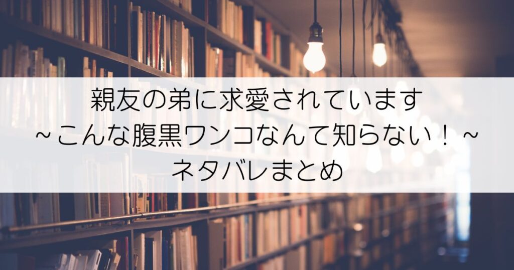 親友の弟に求愛されています ～こんな腹黒ワンコなんて知らない！～ネタバレアイキャッチ