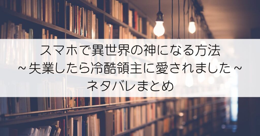スマホで異世界の神になる方法～失業したら冷酷領主に愛されました～ネタバレアイキャッチ