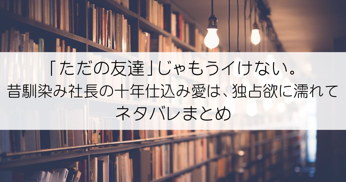 「ただの友達」じゃもうイけない。昔馴染み社長の十年仕込み愛は、独占欲に濡れてネタバレアイキャッチ