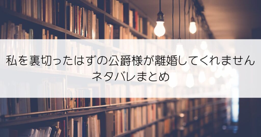 私を裏切ったはずの公爵様が離婚してくれませんネタバレアイキャッチ