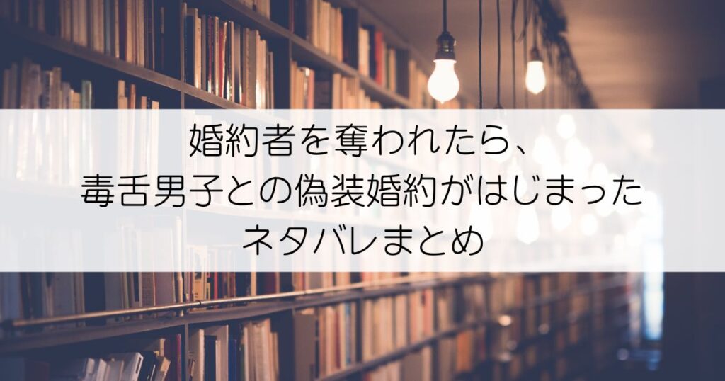 婚約者を奪われたら、毒舌男子との偽装婚約がはじまったネタバレアイキャッチ