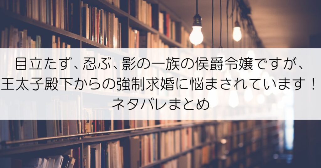 目立たず、忍ぶ、影の一族の侯爵令嬢ですが、王太子殿下からの強制求婚に悩まされています！ネタバレアイキャッチ
