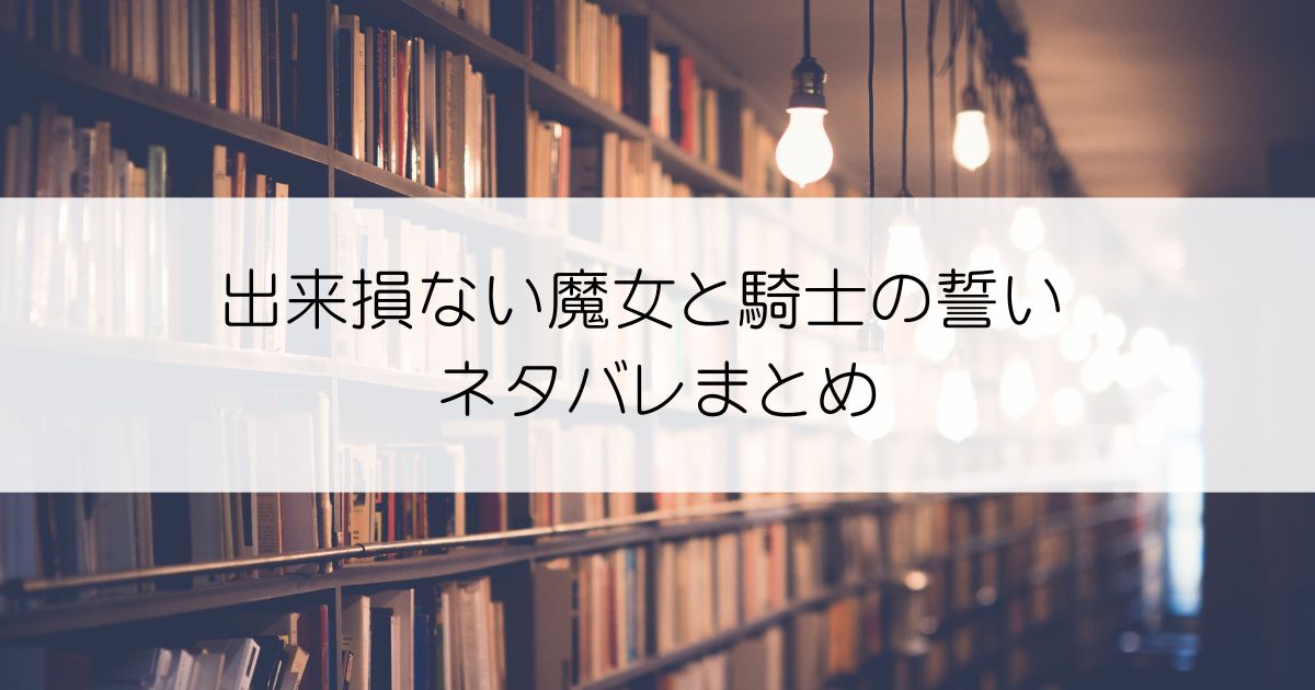 出来損ない魔女と騎士の誓いネタバレアイキャッチ