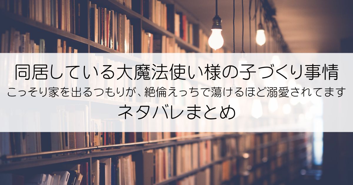 同居している大魔法使い様の子づくり事情 こっそり家を出るつもりが、絶倫えっちで蕩けるほど溺愛されてますネタバレアイキャッチ