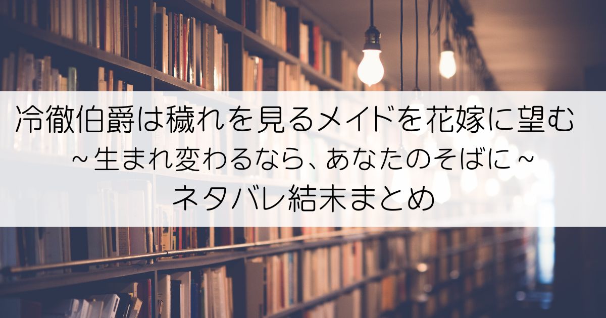 冷徹伯爵は穢れを見るメイドを花嫁に望む ～生まれ変わるなら、あなたのそばに～ネタバレアイキャッチ
