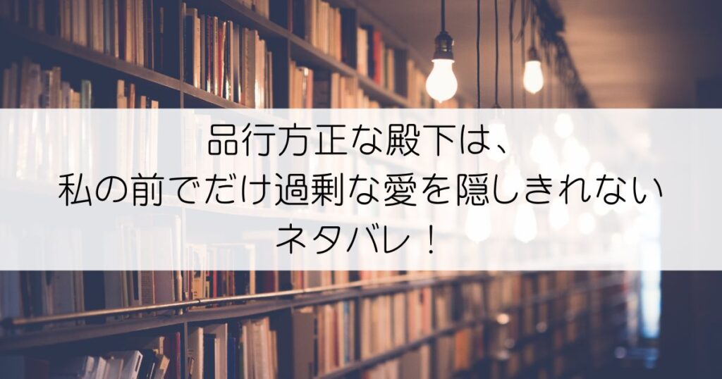 品行方正な殿下は、私の前でだけ過剰な愛を隠しきれないネタバレアイキャッチ