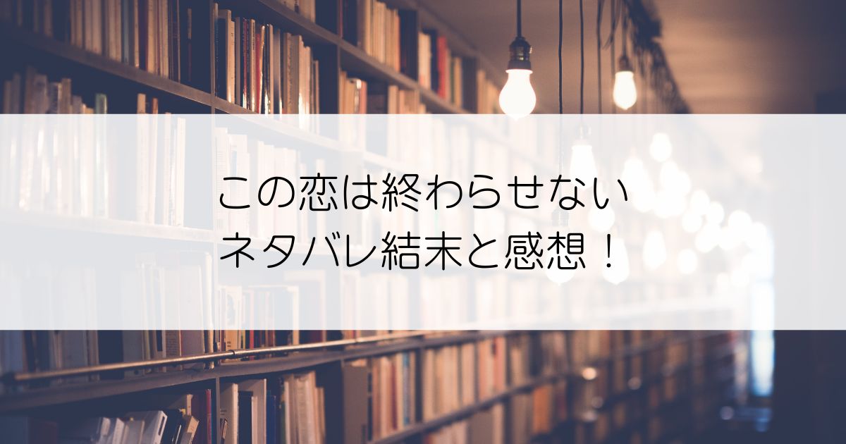 この恋は終わらせないネタバレアイキャッチ