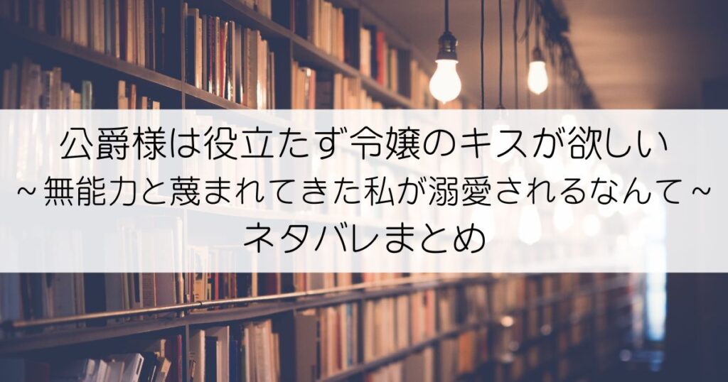 公爵様は役立たず令嬢のキスが欲しい～無能力と蔑まれてきた私が溺愛されるなんて～ネタバレアイキャッチ