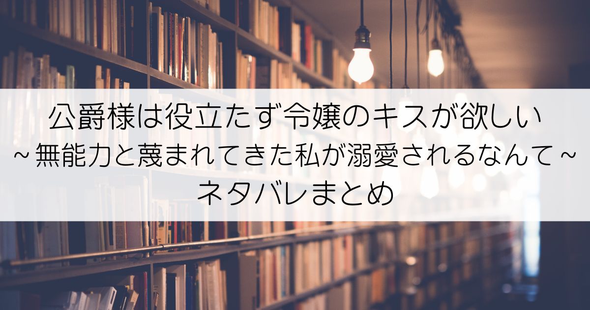 公爵様は役立たず令嬢のキスが欲しい～無能力と蔑まれてきた私が溺愛されるなんて～ネタバレアイキャッチ